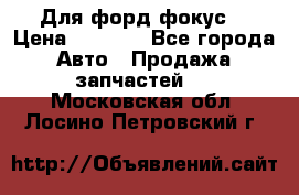 Для форд фокус  › Цена ­ 5 000 - Все города Авто » Продажа запчастей   . Московская обл.,Лосино-Петровский г.